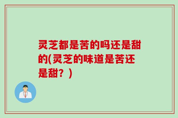 灵芝都是苦的吗还是甜的(灵芝的味道是苦还是甜？)