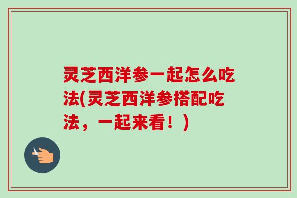 灵芝西洋参一起怎么吃法(灵芝西洋参搭配吃法，一起来看！)