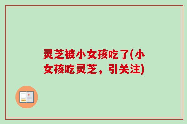 灵芝被小女孩吃了(小女孩吃灵芝,引关注) 灵芝被小女孩吃了(小女孩吃灵芝,引关注)