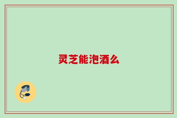灵芝能泡酒么