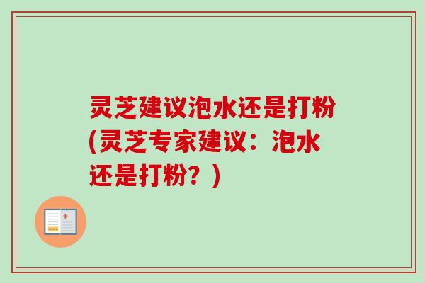 灵芝建议泡水还是打粉(灵芝专家建议:泡水还是打粉?) 灵芝建议泡水还是打粉(灵芝专家建议:泡水还是打粉?)
