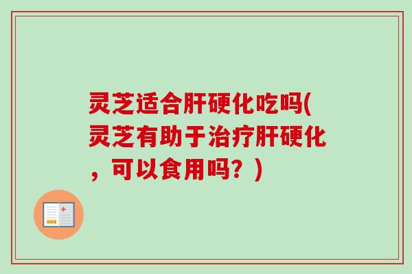 灵芝适合吃吗(灵芝有助于，可以食用吗？)