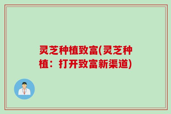 灵芝种植致富(灵芝种植：打开致富新渠道)