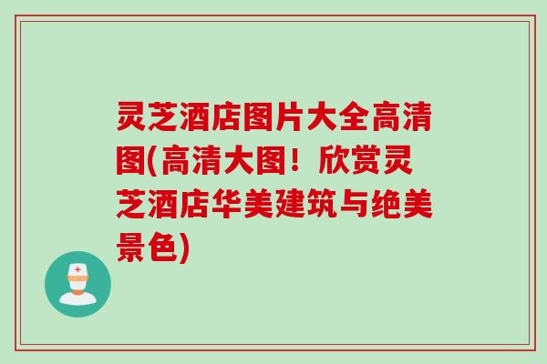 灵芝酒店图片大全高清图(高清大图！欣赏灵芝酒店华美建筑与绝美景色)