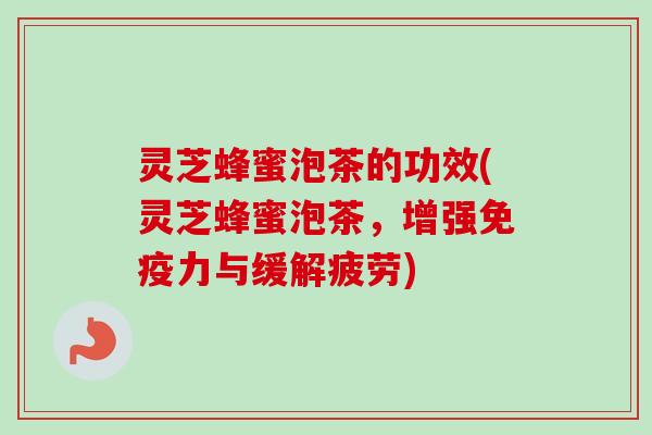 灵芝蜂蜜泡茶的功效(灵芝蜂蜜泡茶，增强免疫力与缓解疲劳)