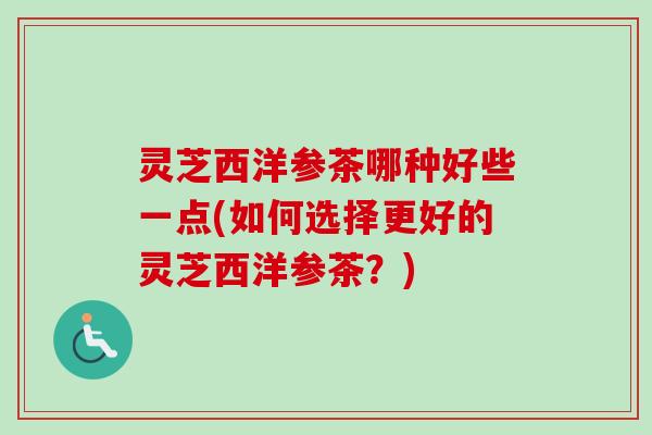 灵芝西洋参茶哪种好些一点(如何选择更好的灵芝西洋参茶？)