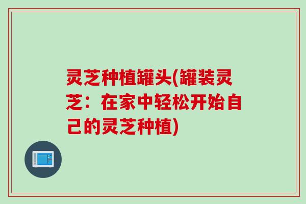 灵芝种植罐头(罐装灵芝：在家中轻松开始自己的灵芝种植)