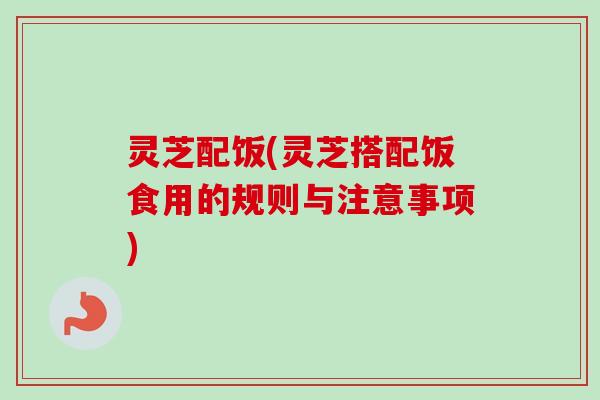 灵芝配饭(灵芝搭配饭食用的规则与注意事项)