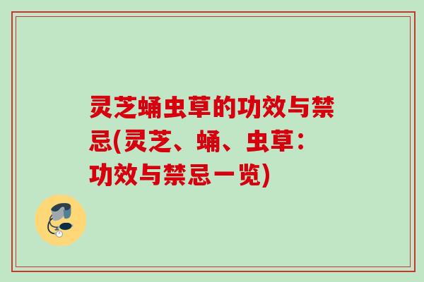 灵芝蛹虫草的功效与禁忌(灵芝、蛹、虫草：功效与禁忌一览)