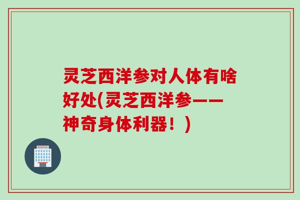 灵芝西洋参对人体有啥好处(灵芝西洋参——神奇身体利器！)