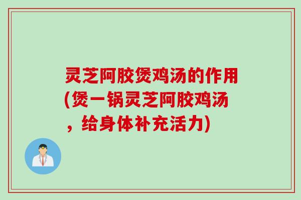 灵芝阿胶煲鸡汤的作用(煲一锅灵芝阿胶鸡汤，给身体补充活力)