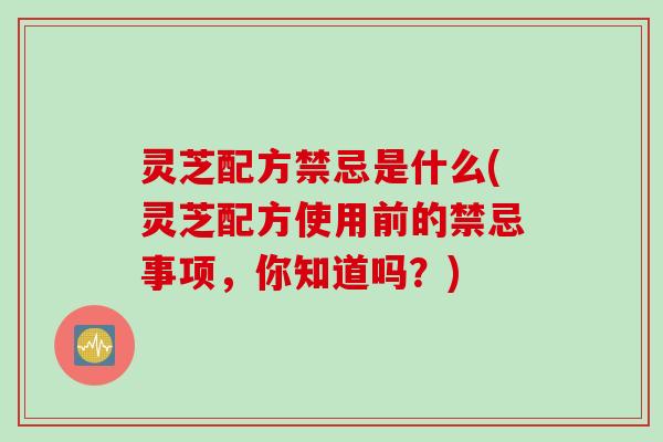 灵芝配方禁忌是什么(灵芝配方使用前的禁忌事项，你知道吗？)