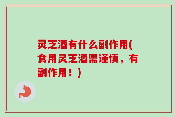 灵芝酒有什么副作用(食用灵芝酒需谨慎，有副作用！)
