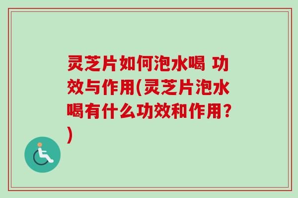 灵芝片如何泡水喝 功效与作用(灵芝片泡水喝有什么功效和作用？)