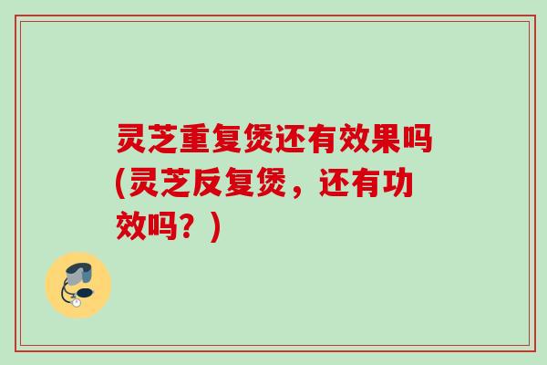 灵芝重复煲还有效果吗(灵芝反复煲，还有功效吗？)