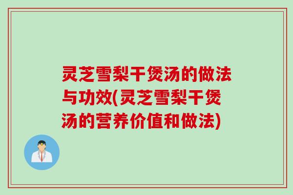 灵芝雪梨干煲汤的做法与功效(灵芝雪梨干煲汤的营养价值和做法)