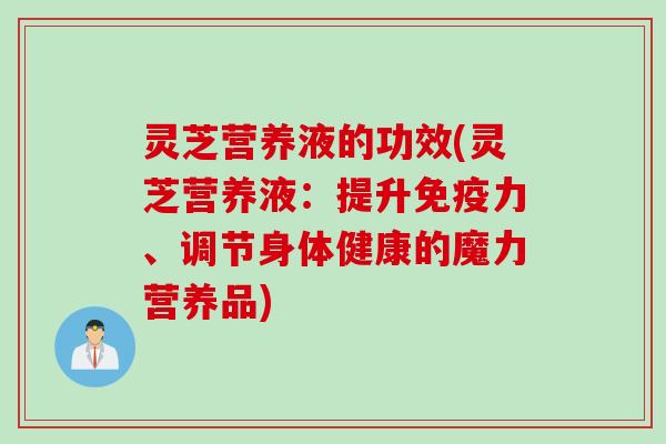 灵芝营养液的功效(灵芝营养液：提升免疫力、调节身体健康的魔力营养品)