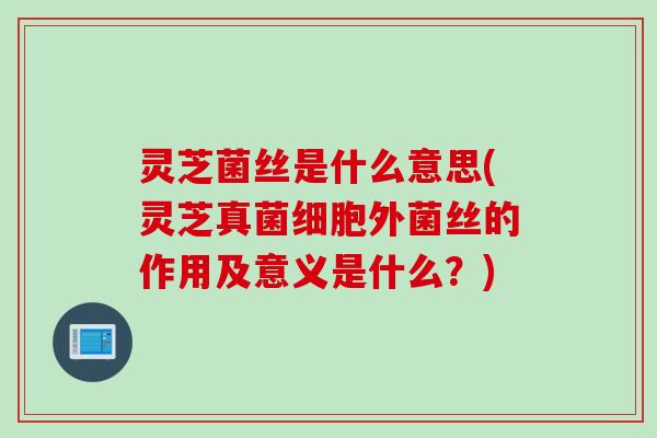 灵芝菌丝是什么意思(灵芝真菌细胞外菌丝的作用及意义是什么？)