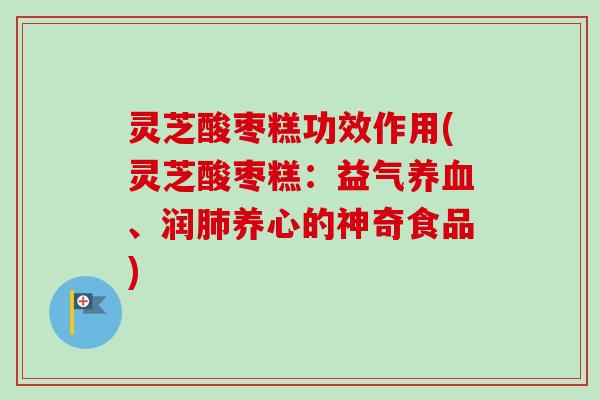 灵芝酸枣糕功效作用(灵芝酸枣糕：益气养血、润肺养心的神奇食品)