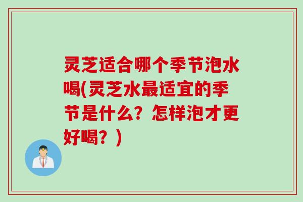 灵芝适合哪个季节泡水喝(灵芝水最适宜的季节是什么？怎样泡才更好喝？)