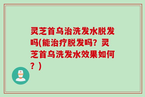 灵芝首乌洗发水吗(能吗？灵芝首乌洗发水效果如何？)