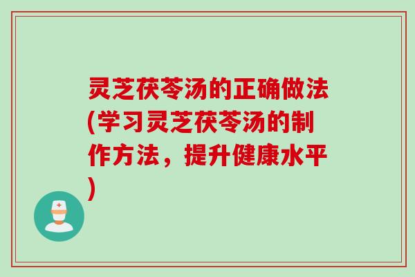 灵芝茯苓汤的正确做法(学习灵芝茯苓汤的制作方法，提升健康水平)