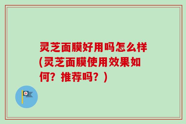 灵芝面膜好用吗怎么样(灵芝面膜使用效果如何？推荐吗？)