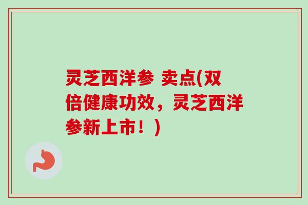 灵芝西洋参 卖点(双倍健康功效，灵芝西洋参新上市！)