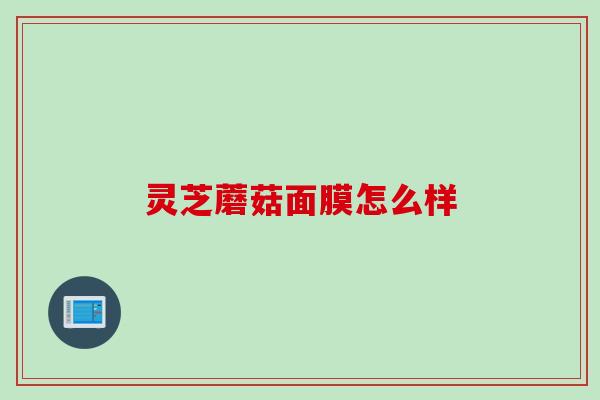 灵芝蘑菇面膜怎么样