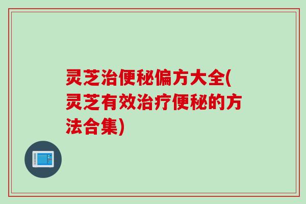 灵芝治便秘偏方大全(灵芝有效治疗便秘的方法合集)