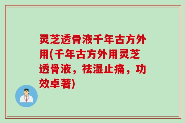 灵芝透骨液千年古方外用(千年古方外用灵芝透骨液，祛湿止痛，功效卓著)