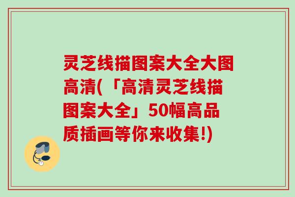 灵芝线描图案大全大图高清(「高清灵芝线描图案大全」50幅高品质插画等你来收集!) 灵芝线描图案大全大图高清(「高清灵芝线描图案大全」50幅高品质插画等你来收集!)