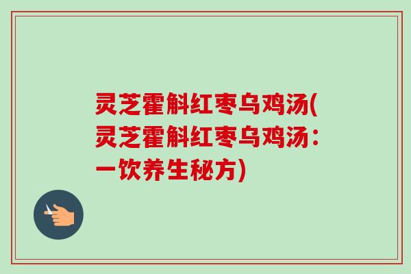 灵芝霍斛红枣乌鸡汤(灵芝霍斛红枣乌鸡汤：一饮养生秘方)