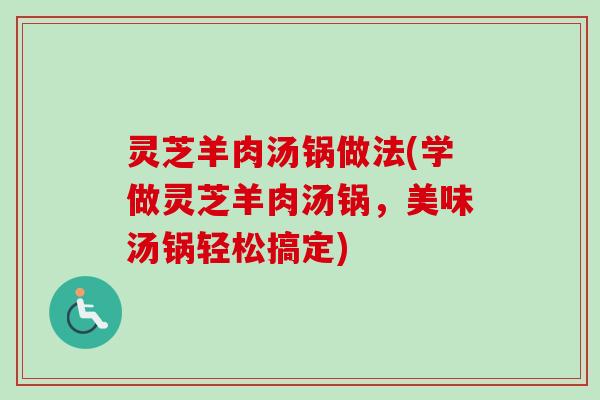 灵芝羊肉汤锅做法(学做灵芝羊肉汤锅，美味汤锅轻松搞定)