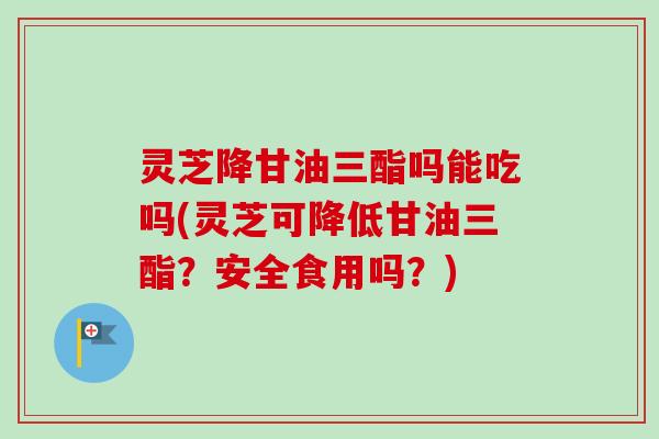 灵芝降甘油三酯吗能吃吗(灵芝可降低甘油三酯?安全食用吗?) 灵芝降甘油三酯吗能吃吗(灵芝可降低甘油三酯?安全食用吗?)