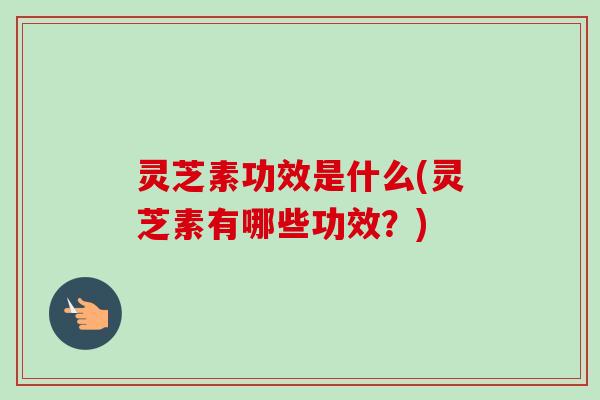 灵芝素功效是什么(灵芝素有哪些功效？)