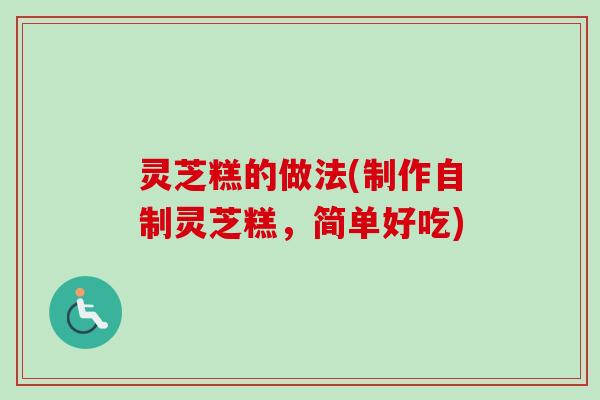 灵芝糕的做法(制作自制灵芝糕，简单好吃)