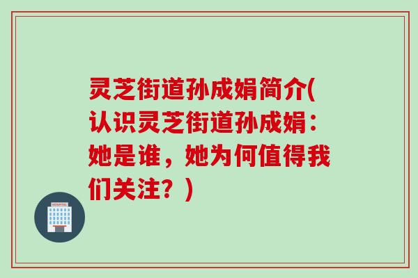 灵芝街道孙成娟简介(认识灵芝街道孙成娟：她是谁，她为何值得我们关注？)