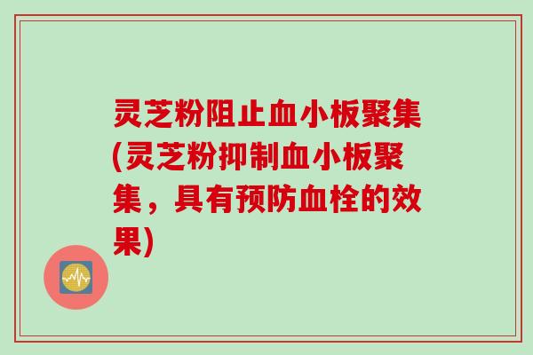 灵芝粉阻止血小板聚集(灵芝粉抑制血小板聚集，具有预防血栓的效果)