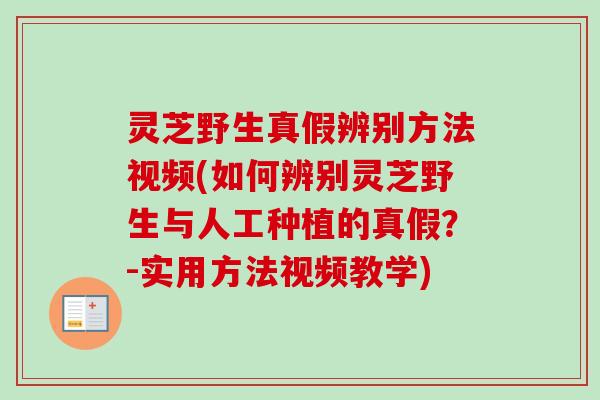 灵芝野生真假辨别方法视频(如何辨别灵芝野生与人工种植的真假？-实用方法视频教学)