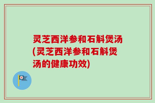 灵芝西洋参和石斛煲汤(灵芝西洋参和石斛煲汤的健康功效)