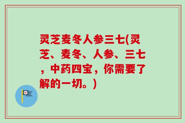 灵芝麦冬人参三七(灵芝、麦冬、人参、三七，中药四宝，你需要了解的一切。)