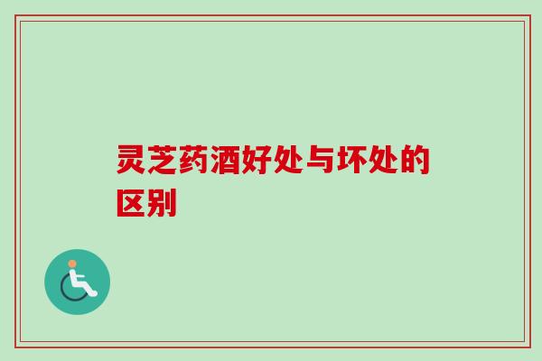 灵芝药酒好处与坏处的区别
