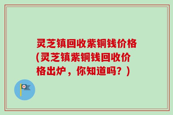 灵芝镇回收紫铜钱价格(灵芝镇紫铜钱回收价格出炉，你知道吗？)