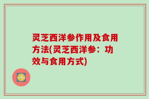 灵芝西洋参作用及食用方法(灵芝西洋参：功效与食用方式)