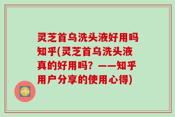 灵芝首乌洗头液好用吗知乎(灵芝首乌洗头液真的好用吗？——知乎用户分享的使用心得)