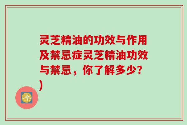 灵芝精油的功效与作用及禁忌症灵芝精油功效与禁忌，你了解多少？)