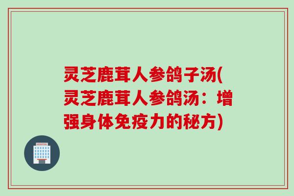 灵芝鹿茸人参鸽子汤(灵芝鹿茸人参鸽汤：增强身体免疫力的秘方)