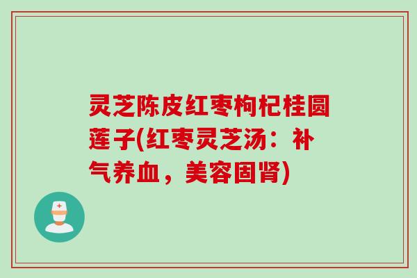 灵芝陈皮红枣枸杞桂圆莲子(红枣灵芝汤：补气养血，美容固肾)