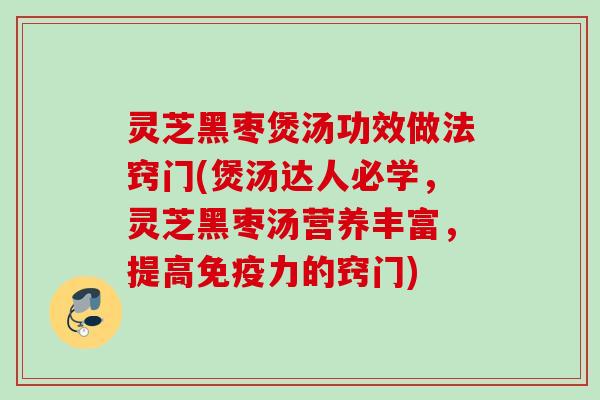 灵芝黑枣煲汤功效做法窍门(煲汤达人必学，灵芝黑枣汤营养丰富，提高免疫力的窍门)